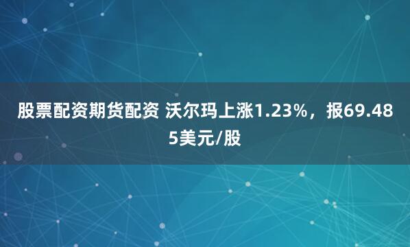 股票配资期货配资 沃尔玛上涨1.23%，报69.485美元/股