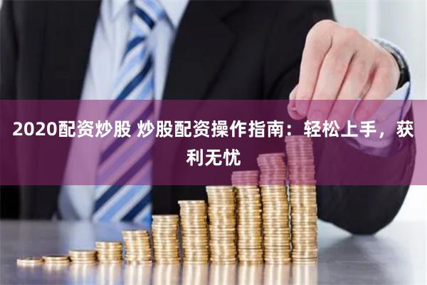 2020配资炒股 炒股配资操作指南：轻松上手，获利无忧
