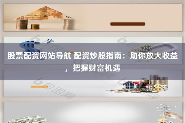 股票配资网站导航 配资炒股指南：助你放大收益，把握财富机遇