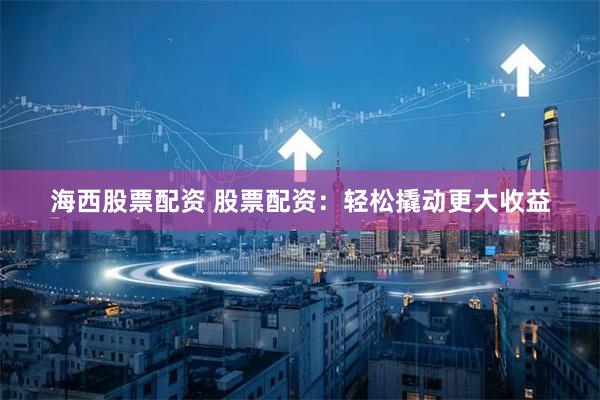 海西股票配资 股票配资：轻松撬动更大收益