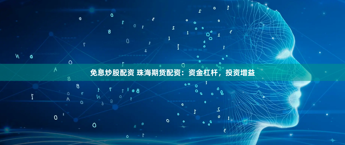 免息炒股配资 珠海期货配资：资金杠杆，投资增益