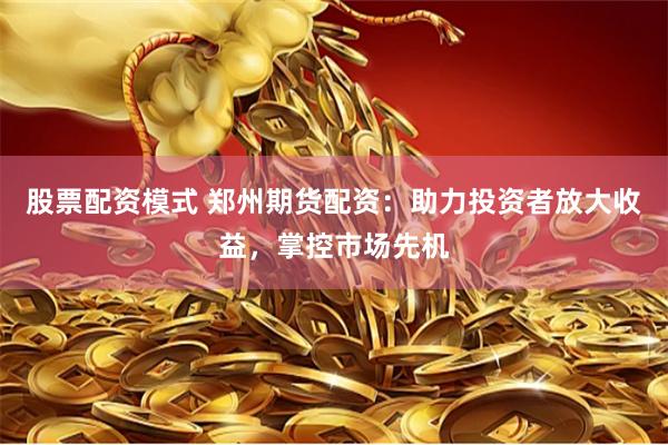 股票配资模式 郑州期货配资：助力投资者放大收益，掌控市场先机