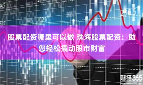 股票配资哪里可以做 珠海股票配资：助您轻松撬动股市财富