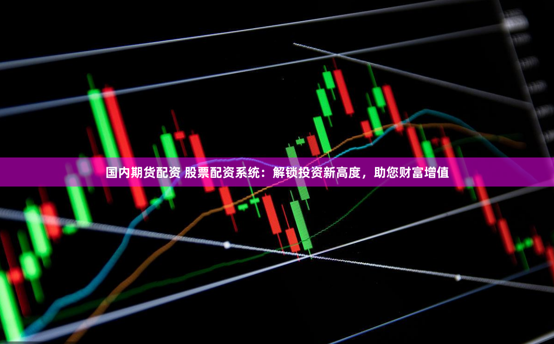 国内期货配资 股票配资系统：解锁投资新高度，助您财富增值
