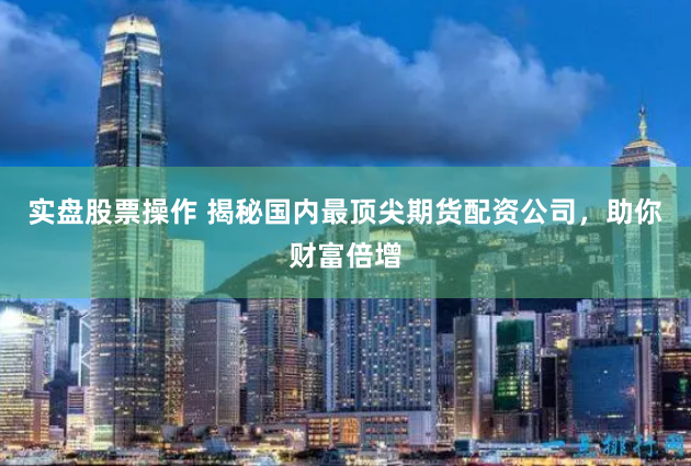 实盘股票操作 揭秘国内最顶尖期货配资公司，助你财富倍增