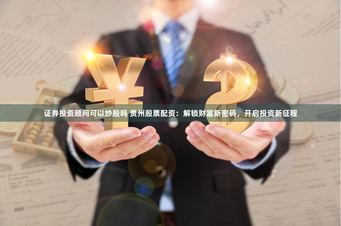 证券投资顾问可以炒股吗 贵州股票配资：解锁财富新密码，开启投资新征程