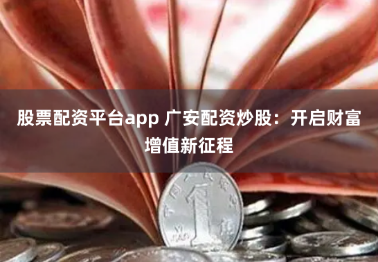 股票配资平台app 广安配资炒股：开启财富增值新征程