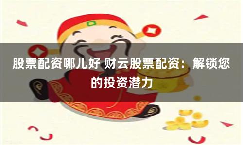 股票配资哪儿好 财云股票配资：解锁您的投资潜力