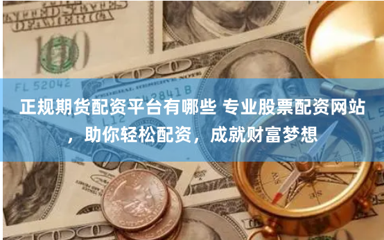 正规期货配资平台有哪些 专业股票配资网站，助你轻松配资，成就财富梦想