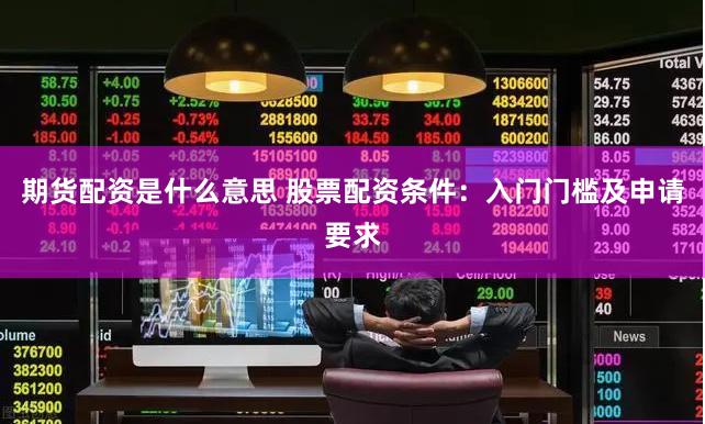 期货配资是什么意思 股票配资条件：入门门槛及申请要求