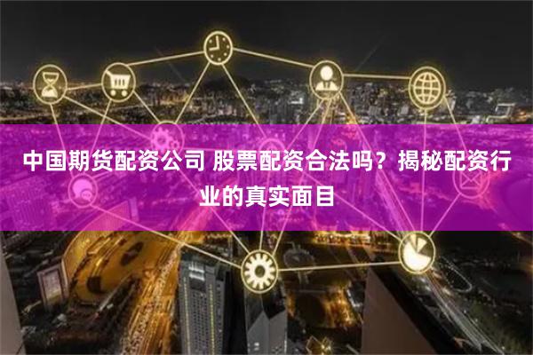 中国期货配资公司 股票配资合法吗？揭秘配资行业的真实面目