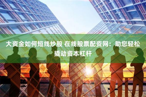 大资金如何短线炒股 在线股票配资网：助您轻松撬动资本杠杆