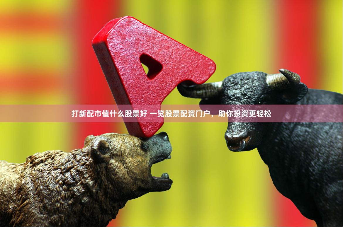 打新配市值什么股票好 一览股票配资门户，助你投资更轻松