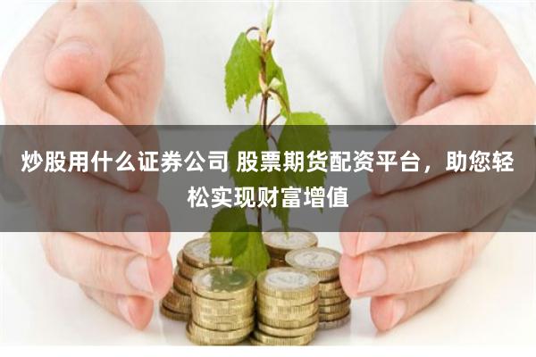 炒股用什么证券公司 股票期货配资平台，助您轻松实现财富增值