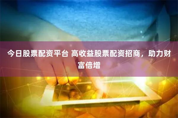 今日股票配资平台 高收益股票配资招商，助力财富倍增