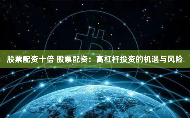 股票配资十倍 股票配资：高杠杆投资的机遇与风险