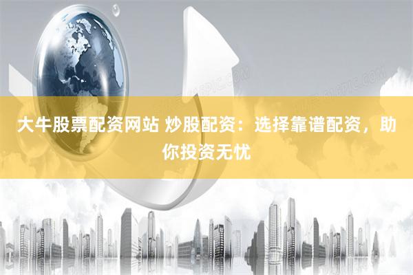 大牛股票配资网站 炒股配资：选择靠谱配资，助你投资无忧