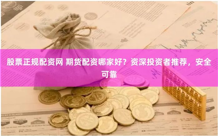 股票正规配资网 期货配资哪家好？资深投资者推荐，安全可靠
