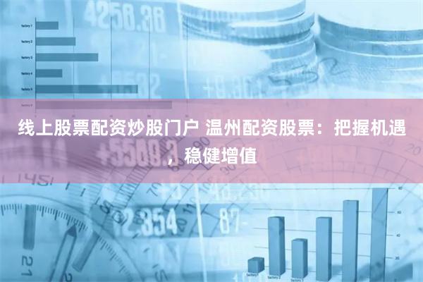 线上股票配资炒股门户 温州配资股票：把握机遇，稳健增值