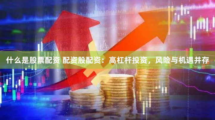 什么是股票配资 配资股配资：高杠杆投资，风险与机遇并存