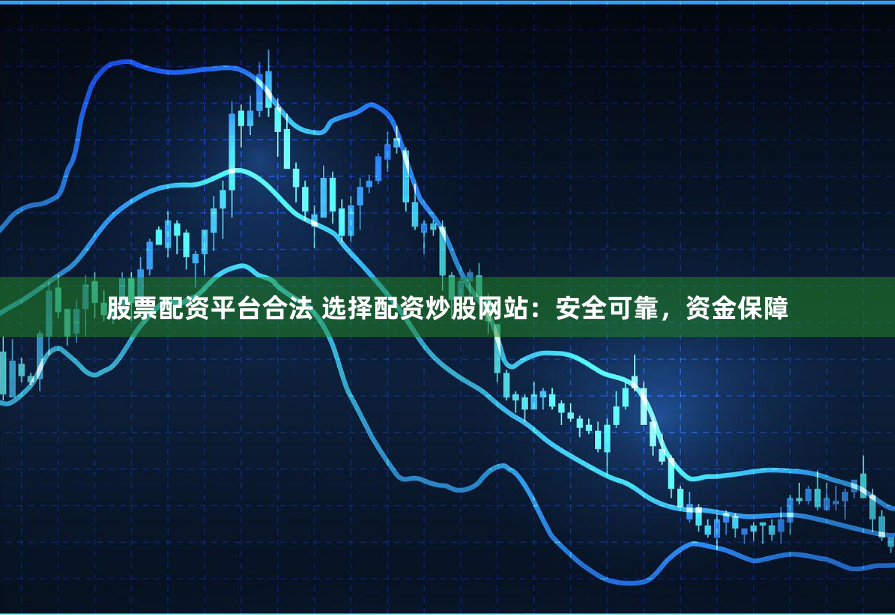 股票配资平台合法 选择配资炒股网站：安全可靠，资金保障