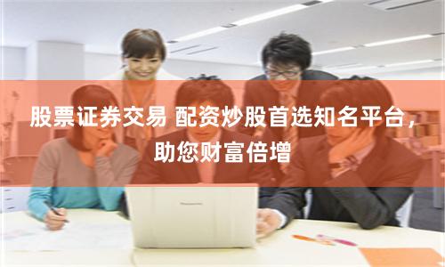 股票证券交易 配资炒股首选知名平台，助您财富倍增