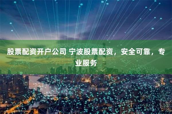 股票配资开户公司 宁波股票配资，安全可靠，专业服务