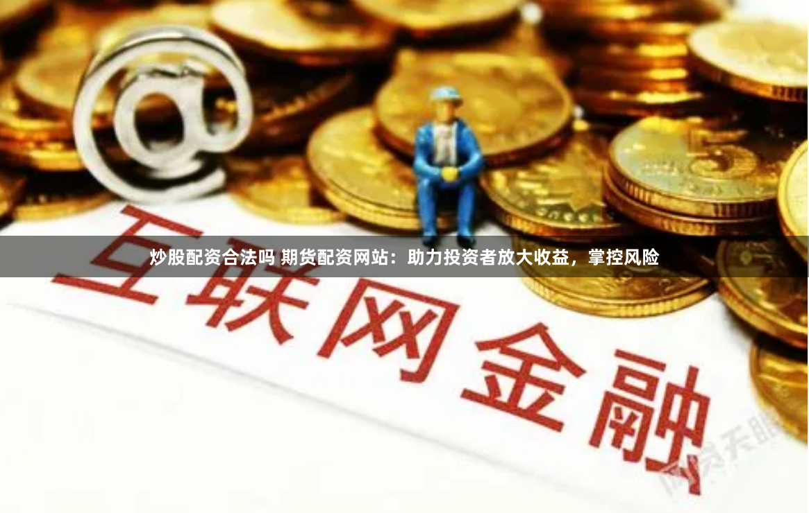 炒股配资合法吗 期货配资网站：助力投资者放大收益，掌控风险