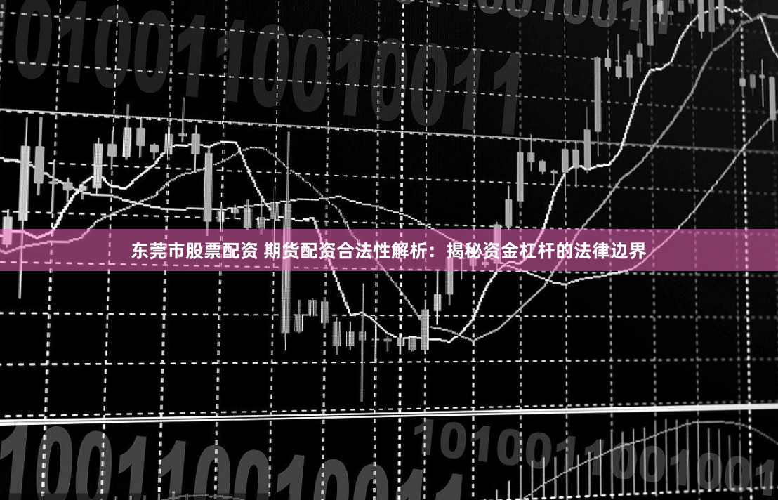 东莞市股票配资 期货配资合法性解析：揭秘资金杠杆的法律边界