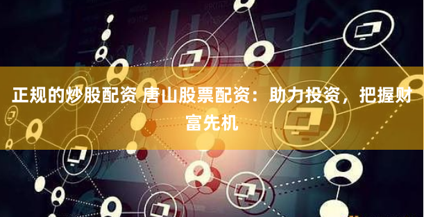 正规的炒股配资 唐山股票配资：助力投资，把握财富先机