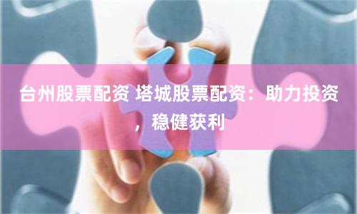 台州股票配资 塔城股票配资：助力投资，稳健获利