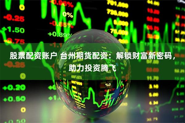 股票配资账户 台州期货配资：解锁财富新密码，助力投资腾飞