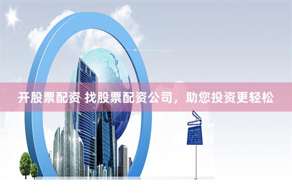 开股票配资 找股票配资公司，助您投资更轻松