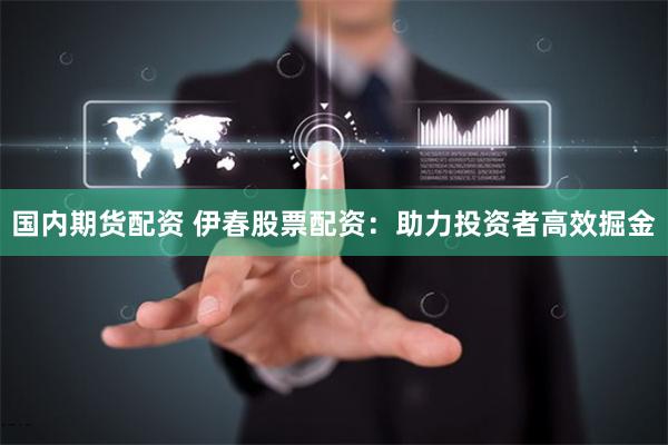 国内期货配资 伊春股票配资：助力投资者高效掘金