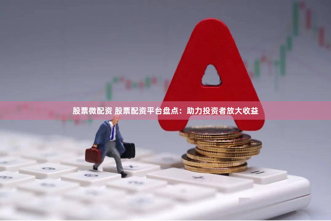 股票微配资 股票配资平台盘点：助力投资者放大收益