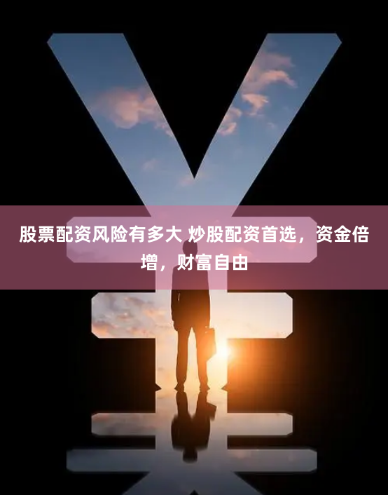 股票配资风险有多大 炒股配资首选，资金倍增，财富自由