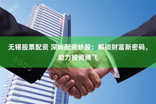 无锡股票配资 深圳配资炒股：解锁财富新密码，助力投资腾飞