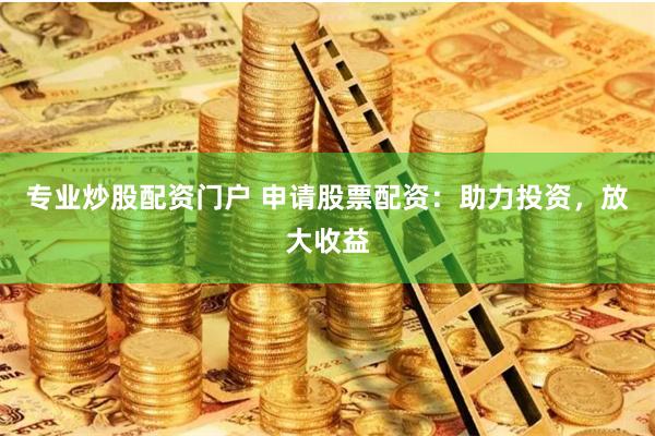 专业炒股配资门户 申请股票配资：助力投资，放大收益
