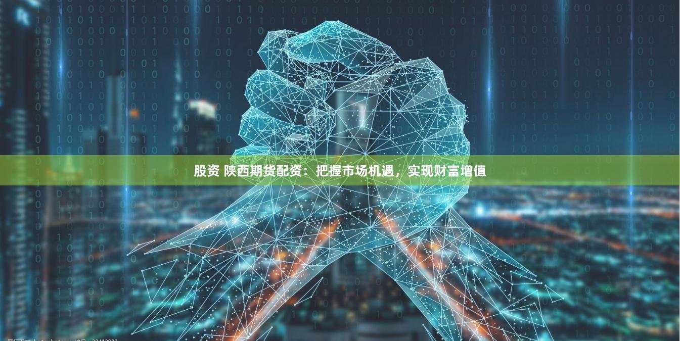 股资 陕西期货配资：把握市场机遇，实现财富增值