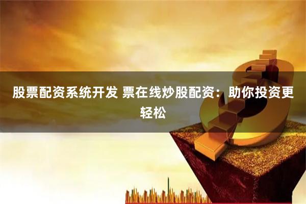 股票配资系统开发 票在线炒股配资：助你投资更轻松