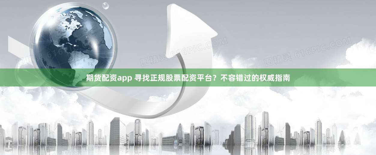 期货配资app 寻找正规股票配资平台？不容错过的权威指南