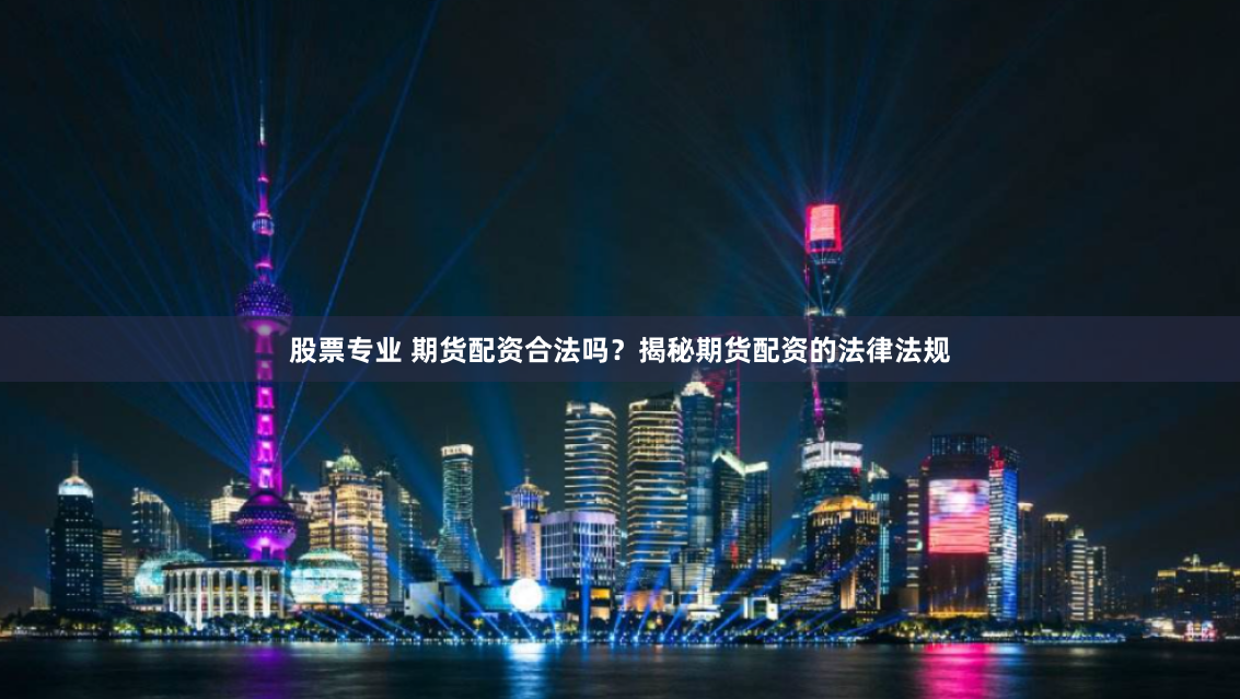 股票专业 期货配资合法吗？揭秘期货配资的法律法规