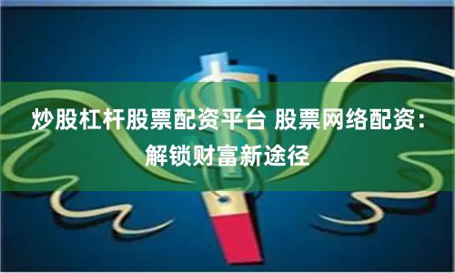 炒股杠杆股票配资平台 股票网络配资：解锁财富新途径