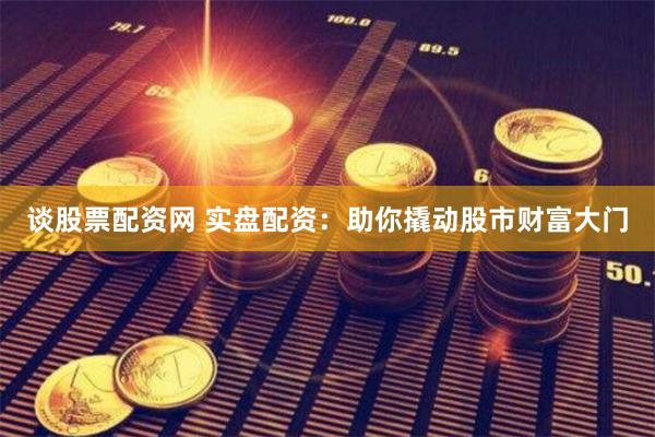 谈股票配资网 实盘配资：助你撬动股市财富大门