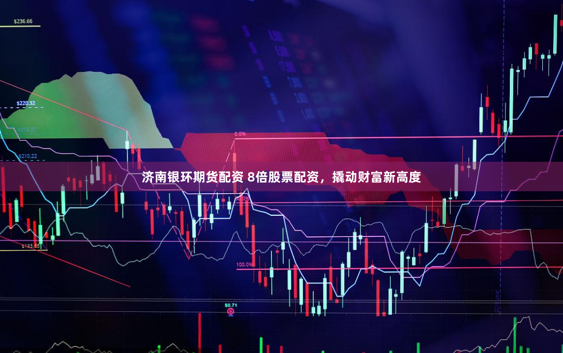 济南银环期货配资 8倍股票配资，撬动财富新高度