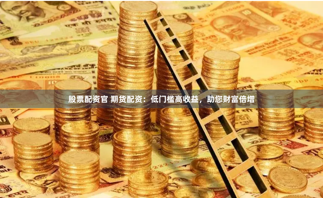 股票配资官 期货配资：低门槛高收益，助您财富倍增