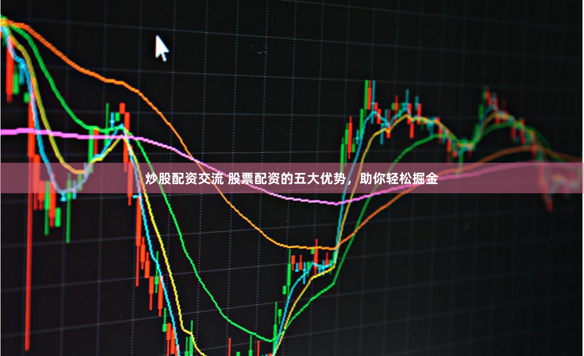 炒股配资交流 股票配资的五大优势，助你轻松掘金