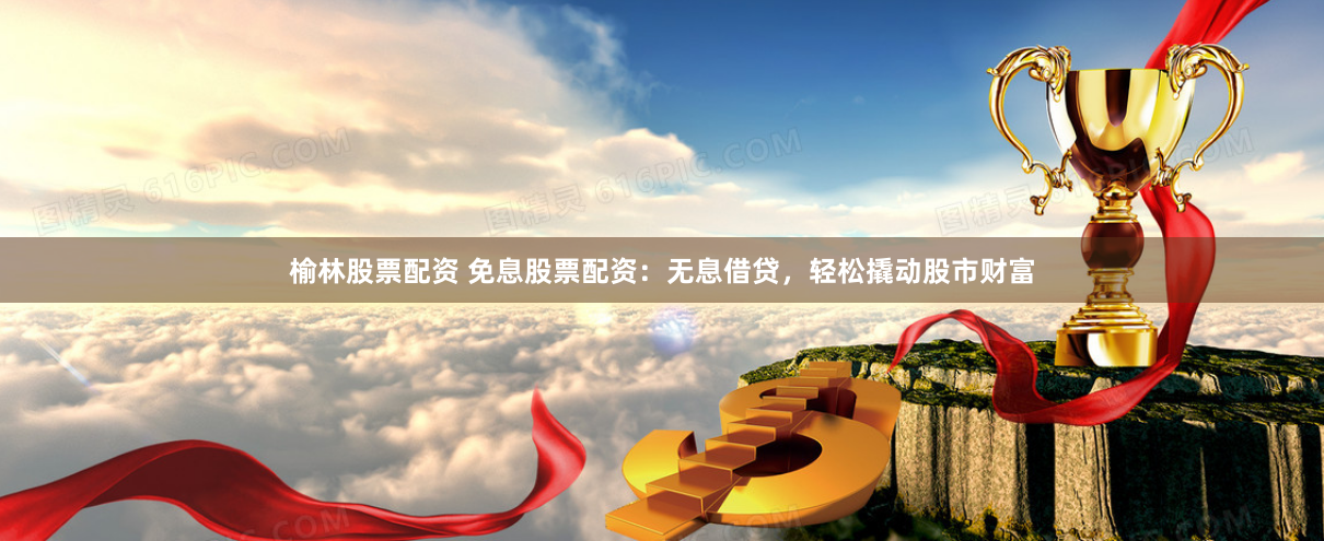 榆林股票配资 免息股票配资：无息借贷，轻松撬动股市财富