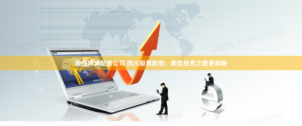 股指期货配资公司 四川股票配资：助您投资之路更顺畅
