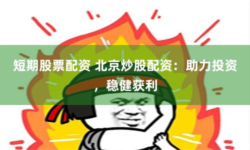 短期股票配资 北京炒股配资：助力投资，稳健获利